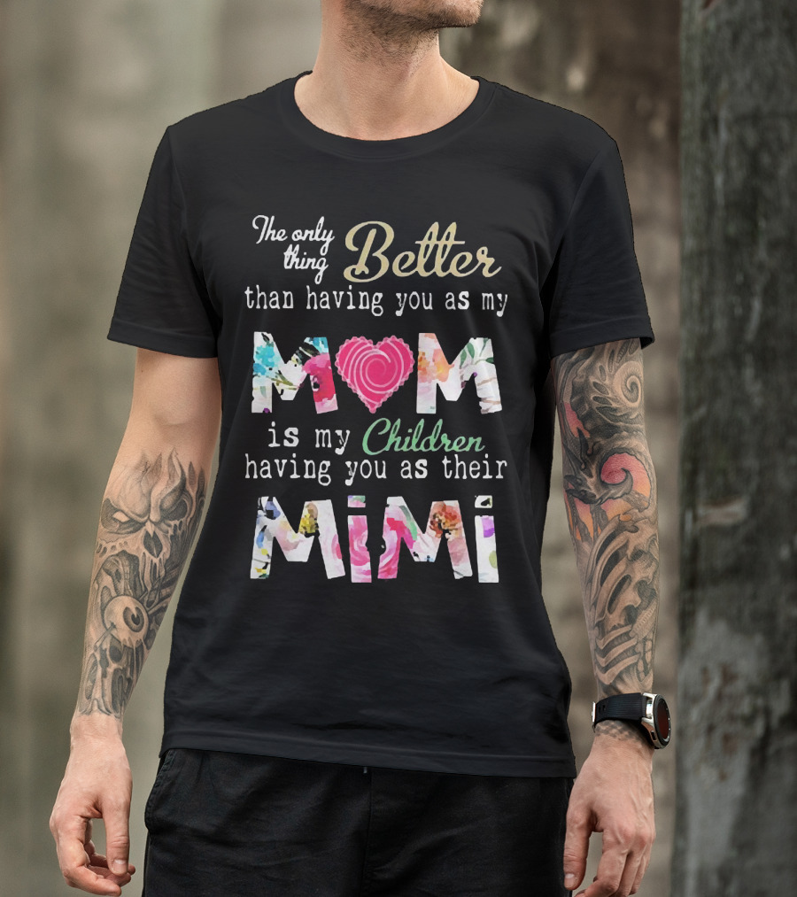 The Only Thing Better Than Having You As My Mom Is My Children Having You As Their Mimi Floral Heart T-Shirt