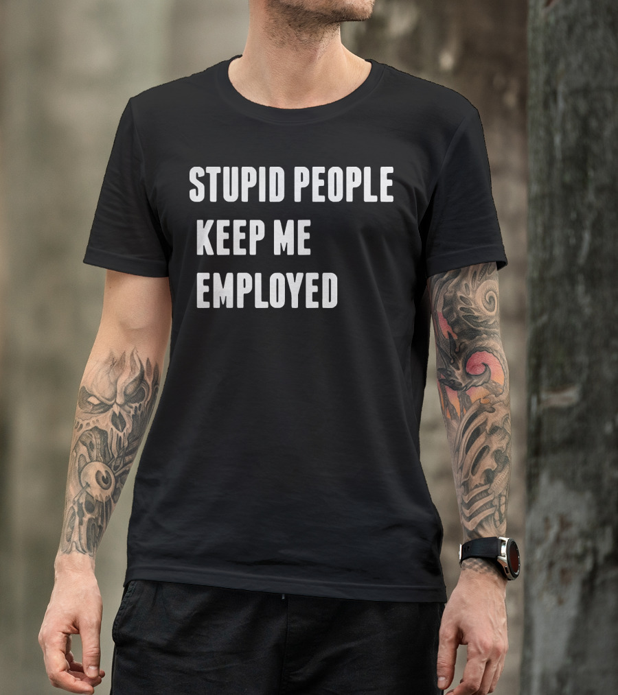 STUPID PEOPLE KEEP ME EMPLOYED T-Shirt