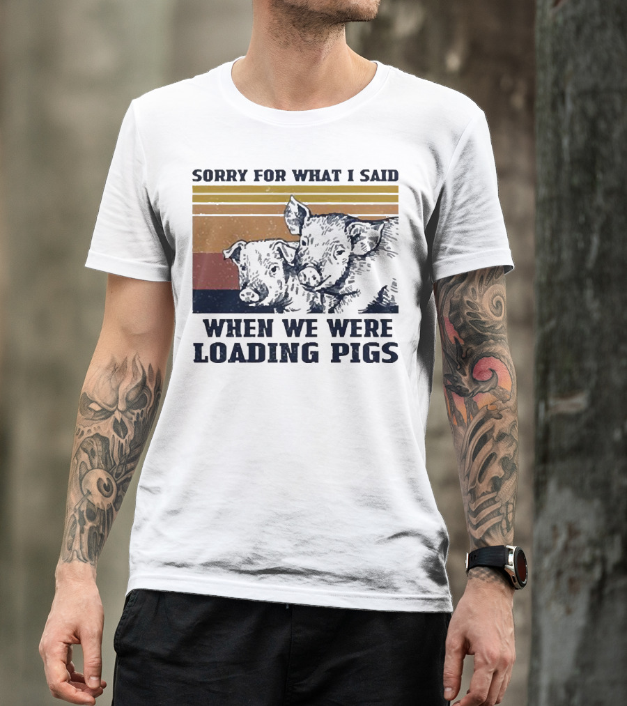 Sorry For What I Said When We Were Loading Pigs T-Shirt