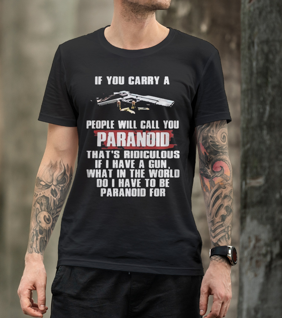If You Carry A Gun People Will Call You Paranoid That's Ridiculous If I Have A Gun What In The World Do I Have To Be Paranoid For T-Shirt