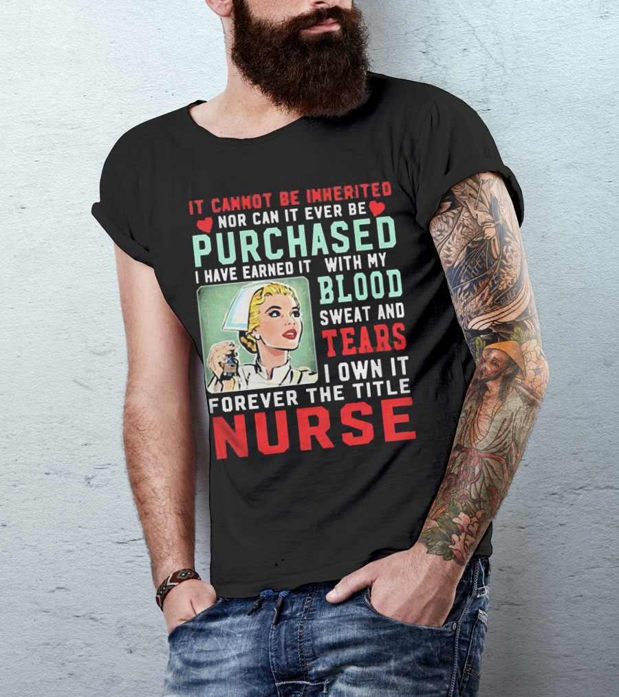 It Cannot Be Inherited Nor Can It Ever Be Purchased Nurse Blood Sweat Tears I Own It Forever T-Shirt