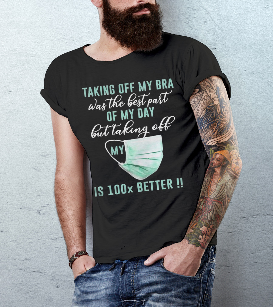 Taking Off My Bra Was The Best Part Of My Day But Taking Off My Mask Is 100x Better T-Shirt
