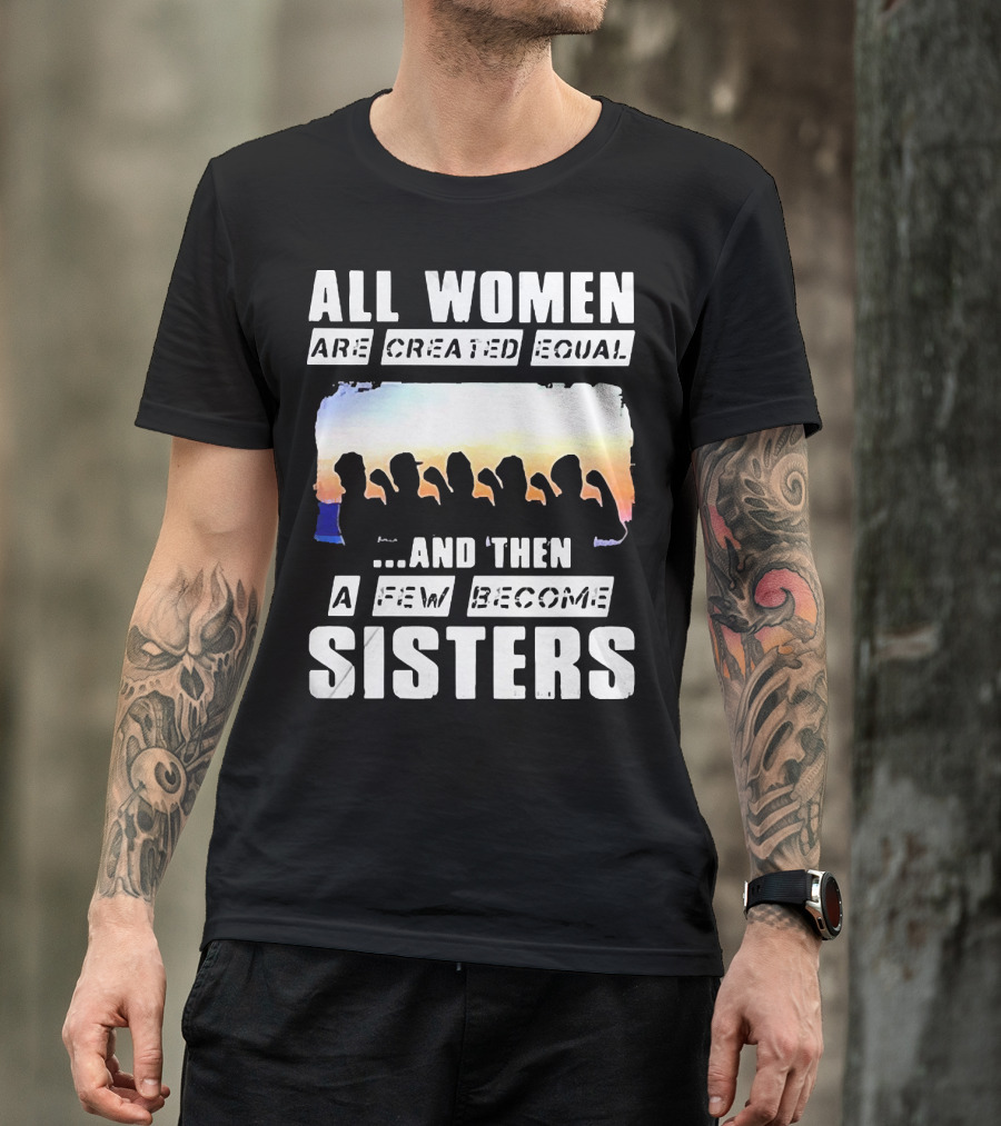 All Women Are Created Equal And Then A Few Become Sisters Fist T-Shirt