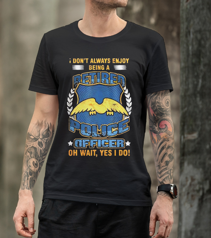 I Don't Always Enjoy Being A Retired Police Officer Oh Wait Yes I Do T-Shirt