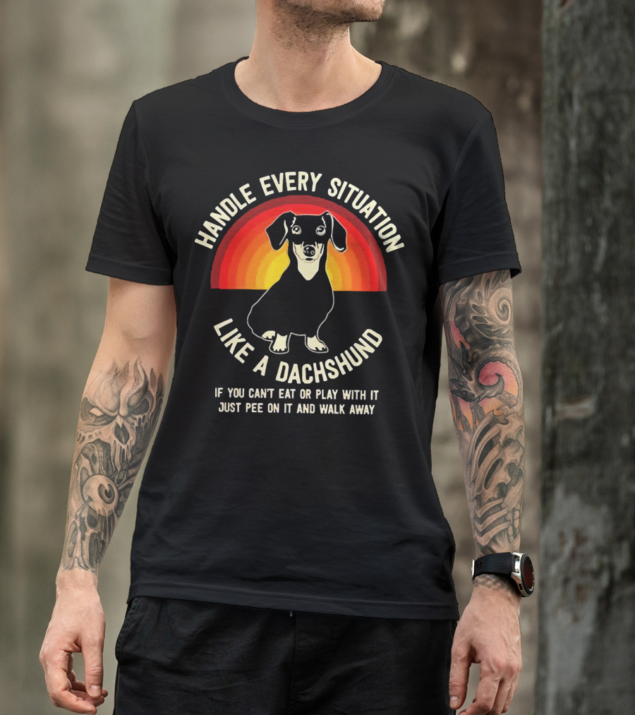 Handle Every Situation Like A Dachshund If You Can’t Eat Or Play With It Just Pee On It And Walk Away T-Shirt