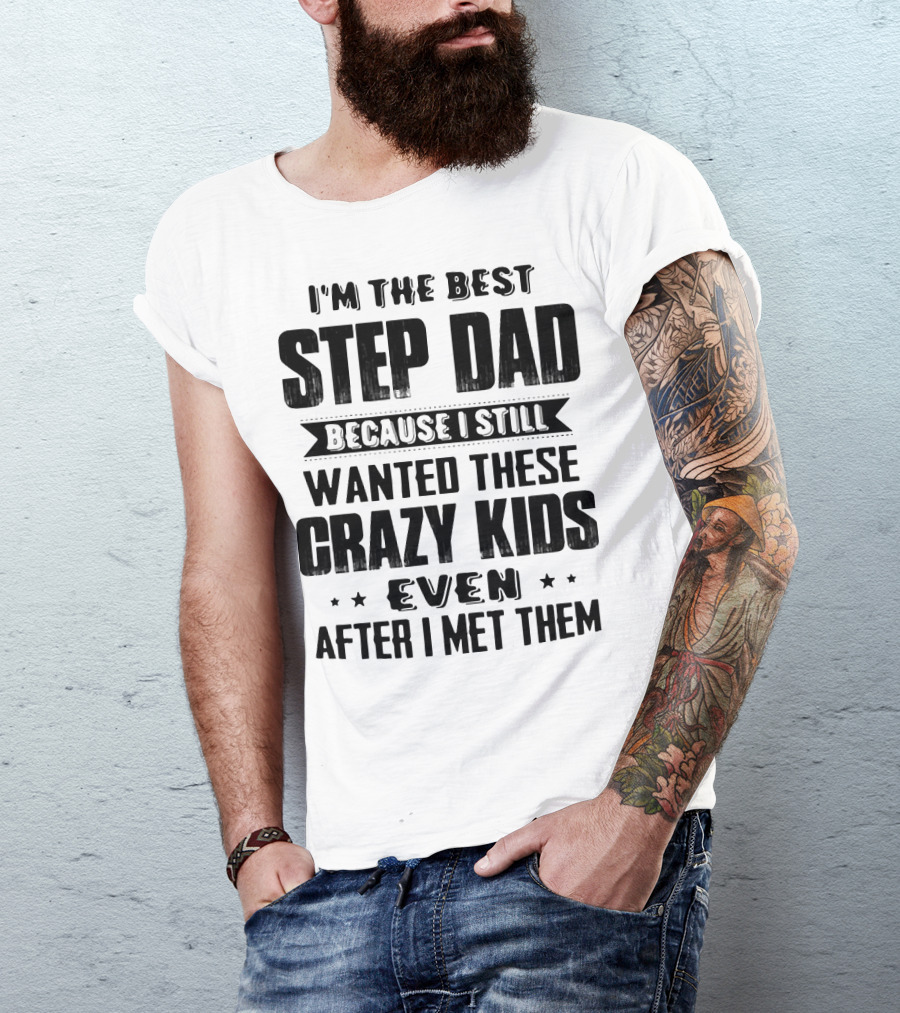 I’m The Best Step Dad Wanted These Crazy Kids Even After I Met Them T-Shirt