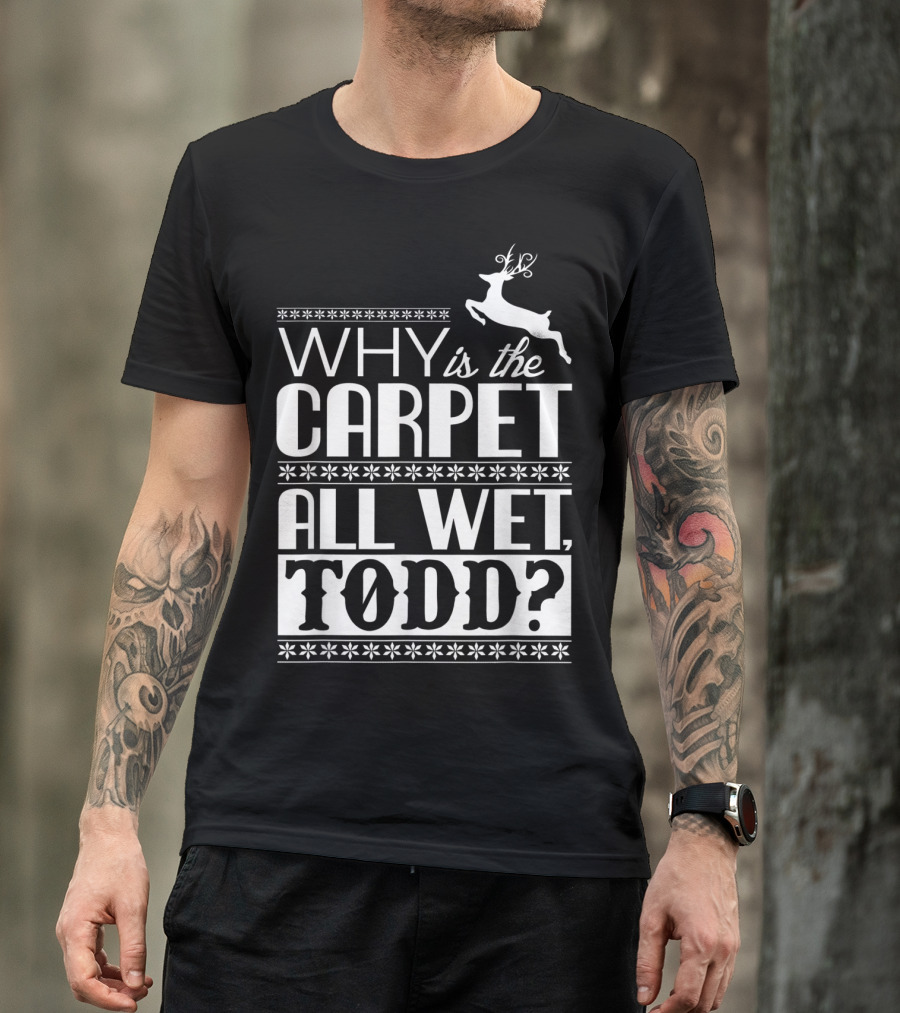 Why Is The Carpet All Wet Todd Christmas Vacation Quote With Reindeer T-Shirt