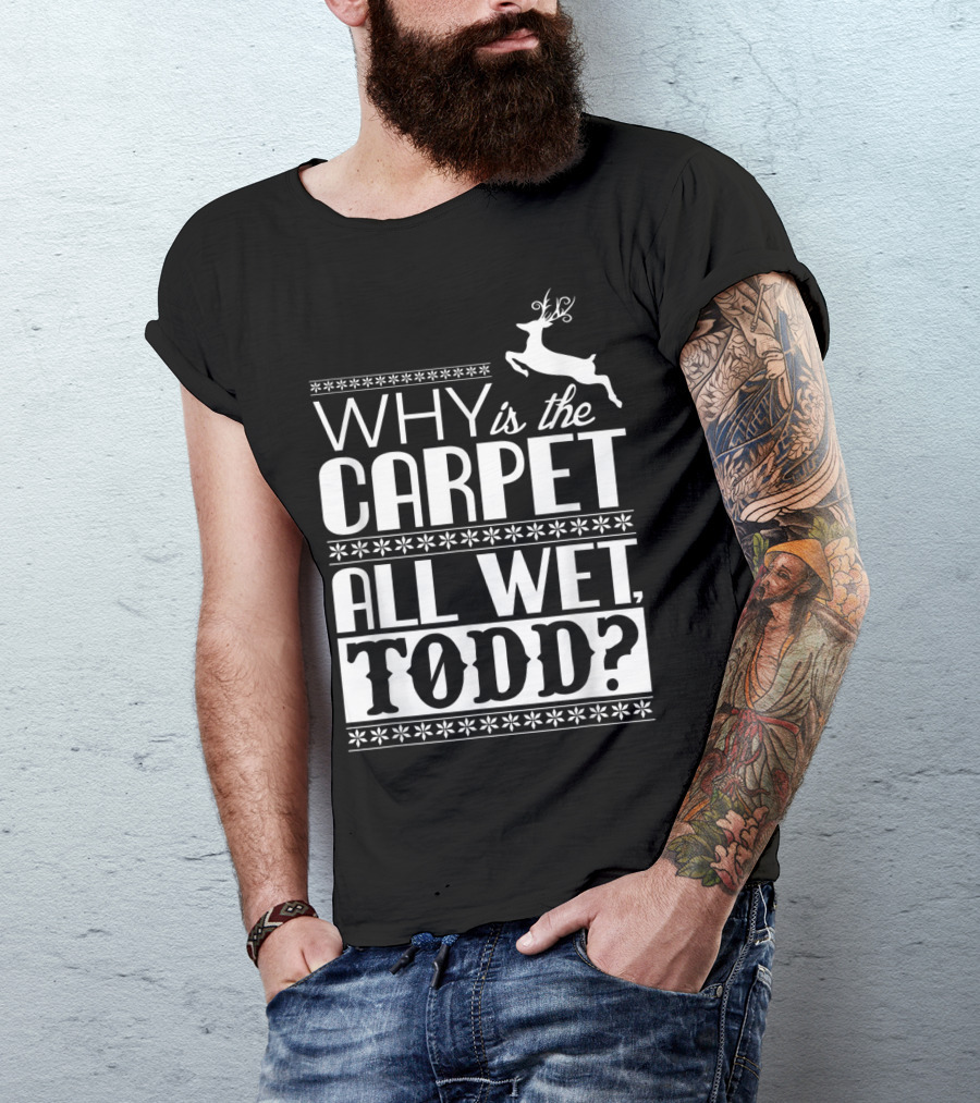 Why Is The Carpet All Wet Todd Christmas Vacation Quote With Reindeer T-Shirt