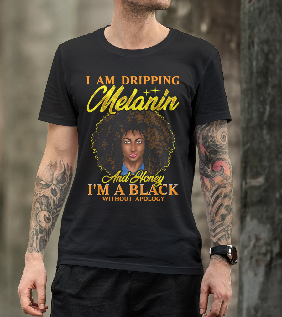 I Am Dripping Melanin And Honey I'm A Black Without Apology T-Shirt