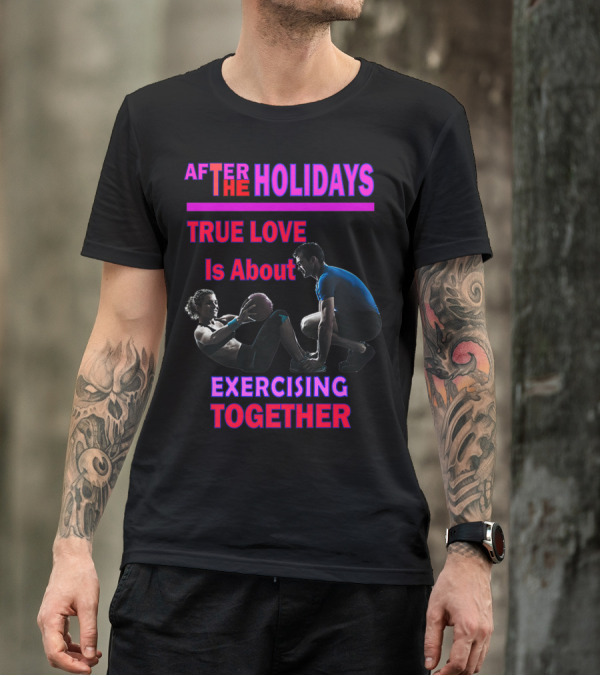 AFTER THE HOLIDAYS TRUE LOVE IS ABOUT EXERCISING TOGETHER T-Shirt