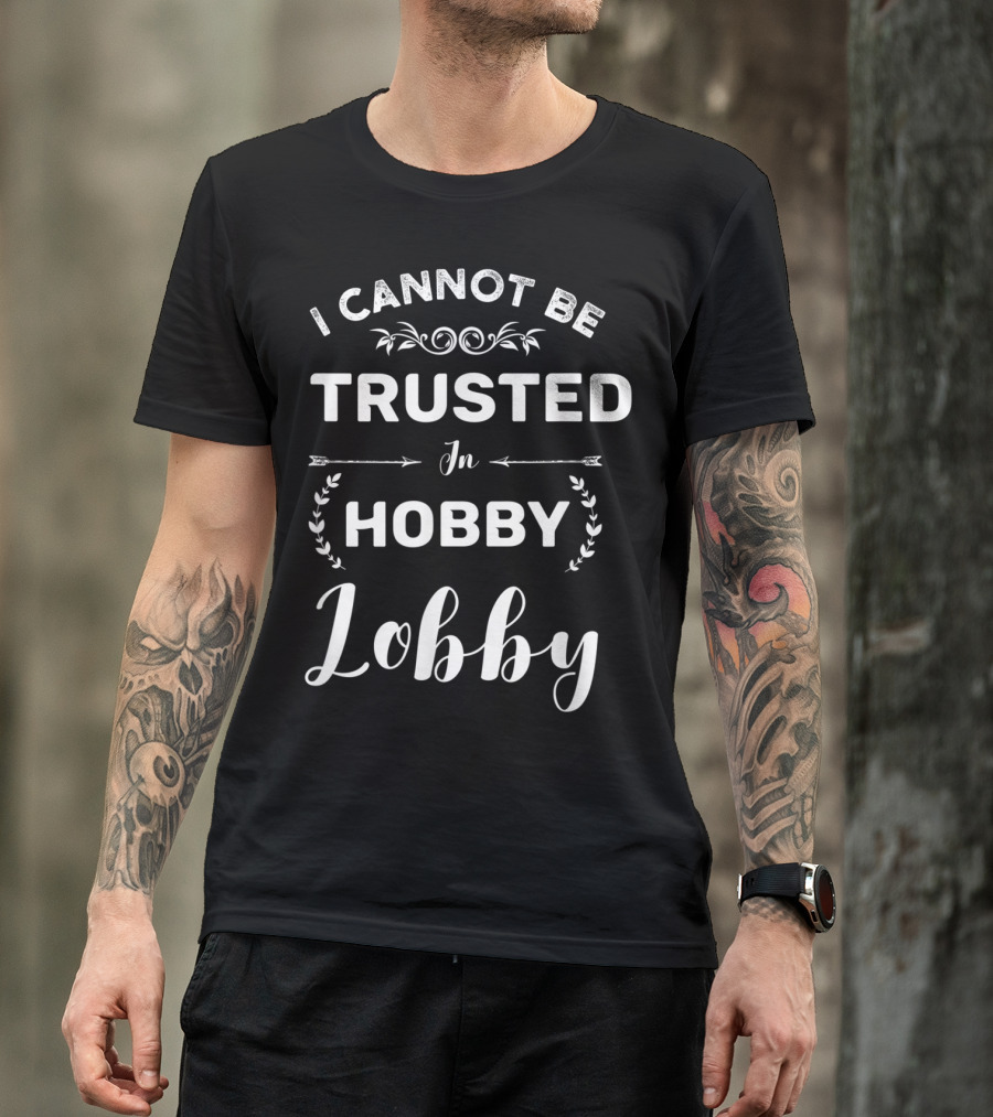 I Cannot Be Trusted In Hobby Lobby Funny Statement With Decorative Elements T-Shirt