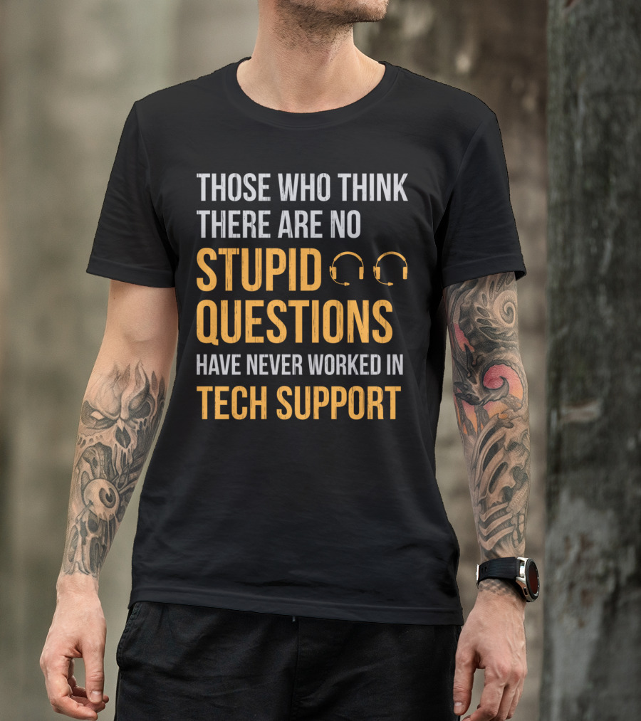 Those Who Think There Are No Stupid Questions Have Never Worked In Tech Support T-Shirt