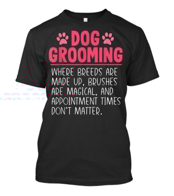Dog Grooming Breeds Made Up Brushes Magical Appointment Times Don't Matter T-Shirt