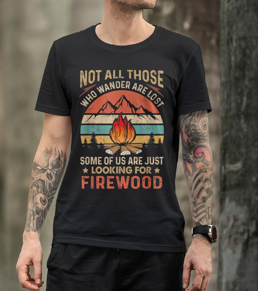 Not All Those Who Wander Are Lost Some Of Us Are Just Looking For Firewood T-Shirt