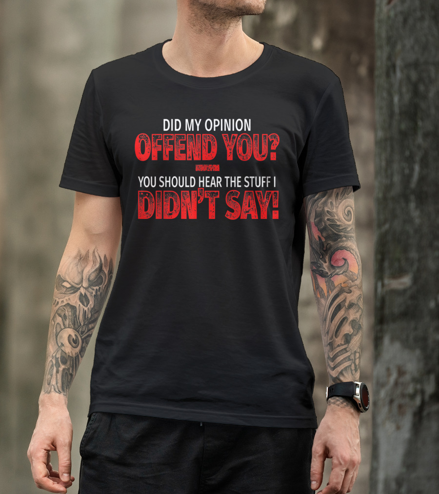 Did My Opinion Offend You You Should Hear The Stuff I Didn't Say T-Shirt