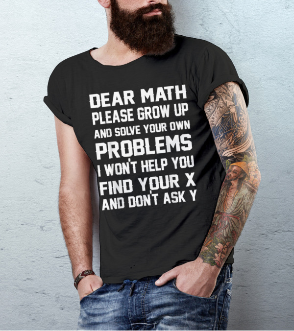 Dear Math Please Grow Up And Solve Your Own Problems I Won't Help You Find Your X And Don't Ask Y T-Shirt