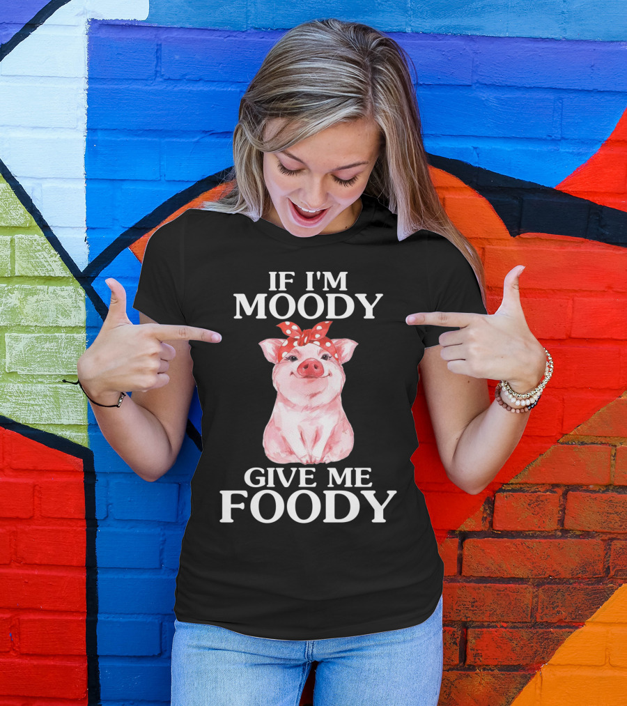 If I'm Moody Give Me Foody Pig Funny Farm T-Shirt