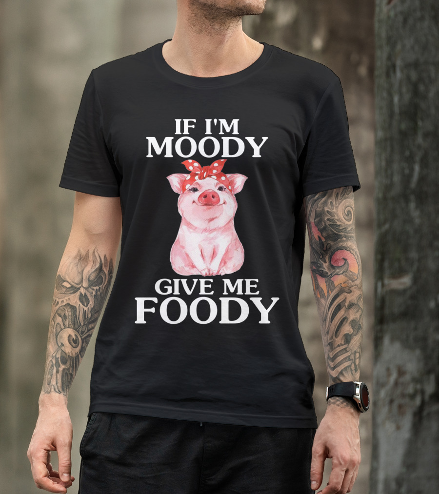If I'm Moody Give Me Foody Pig Funny Farm T-Shirt