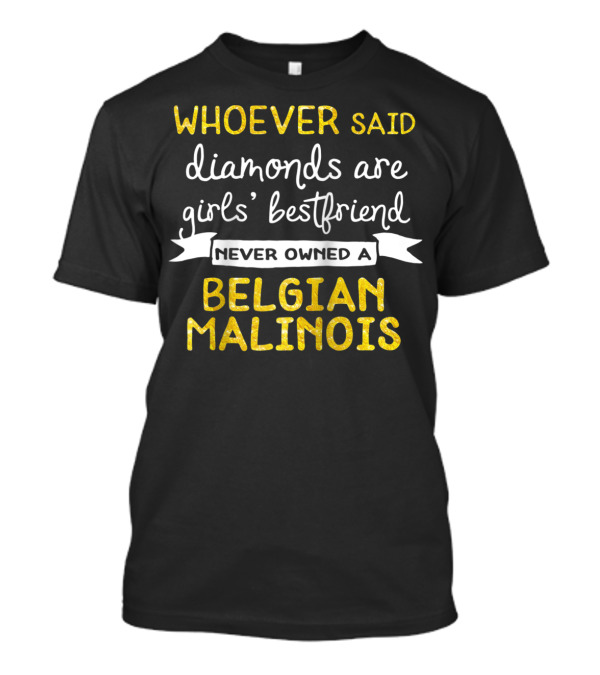 WHOEVER SAID DIAMONDS ARE GIRLS' BESTFRIEND NEVER OWNED A BELGIAN MALINOIS T-Shirt