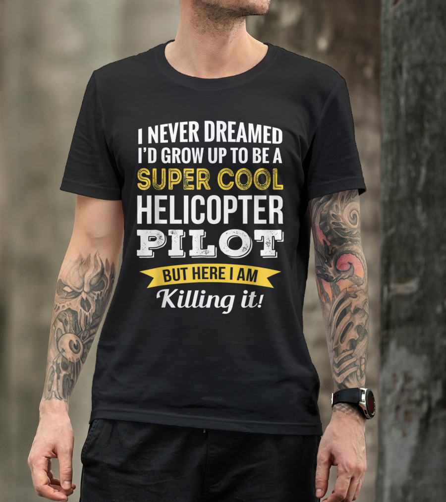 I Never Dreamed I’d Grow Up To Be A Super Cool Helicopter Pilot But Here I Am Killing It T-Shirt