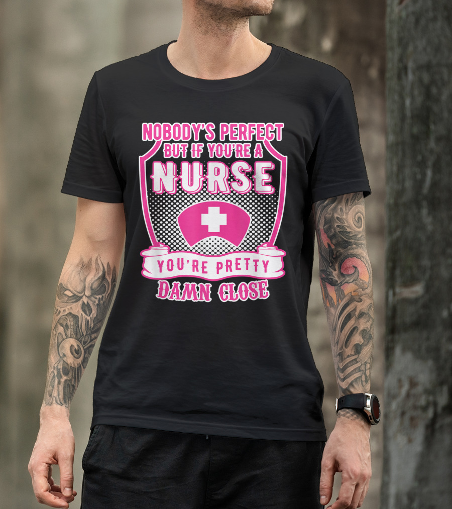 Nobody's Perfect But If You're A Nurse You're Pretty Damn Close T-Shirt