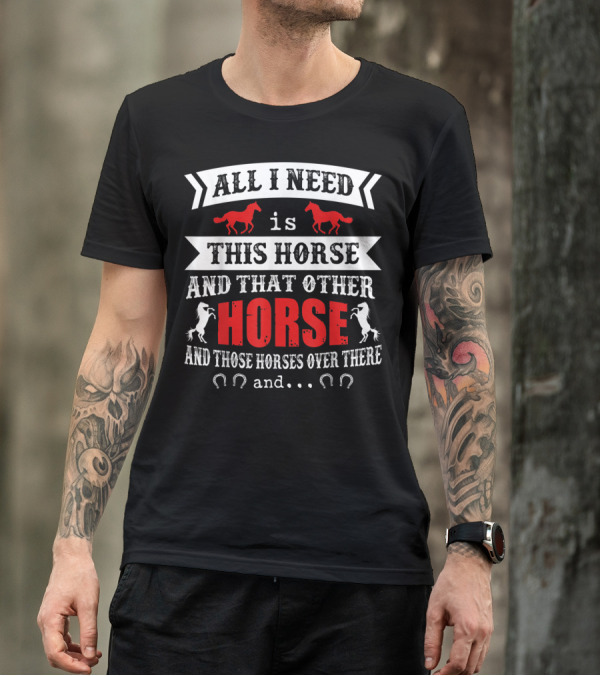 All I Need Is This Horse And That Other Horse And Those Horses Over There T-Shirt