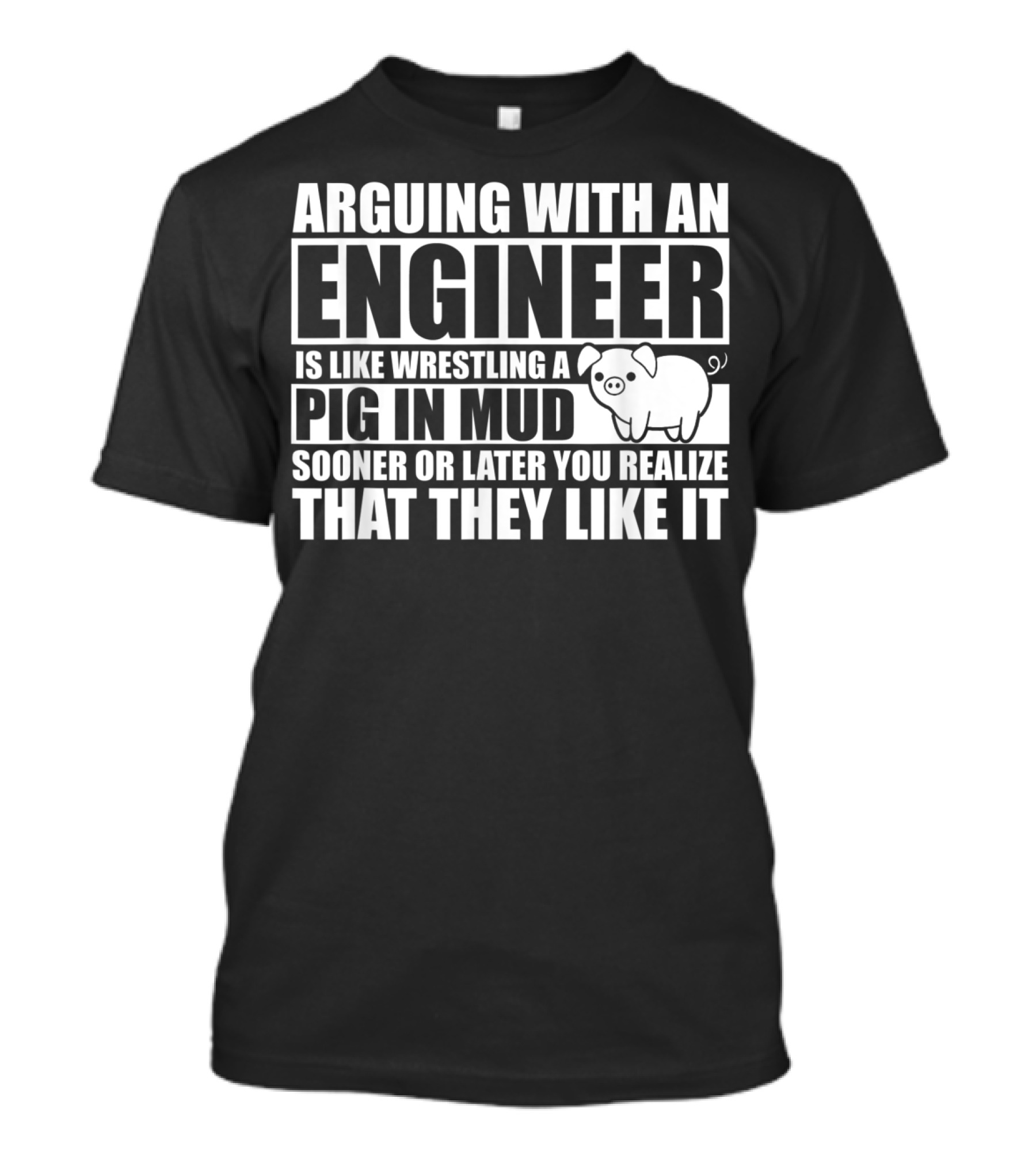 ARGUING WITH AN ENGINEER IS LIKE WRESTLING A PIG IN MUD SOONER OR LATER YOU REALIZE THAT THEY LIKE IT T-Shirt