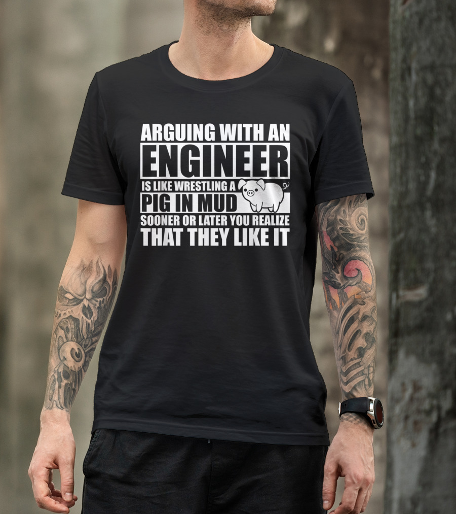 ARGUING WITH AN ENGINEER IS LIKE WRESTLING A PIG IN MUD SOONER OR LATER YOU REALIZE THAT THEY LIKE IT T-Shirt