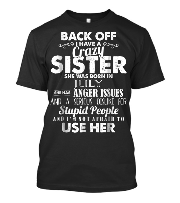 Back Off I Have A Crazy Sister She Was Born In July She Has Anger Issues And A Serious Dislike For Stupid People And I'm Not Afraid To Use Her T-Shirt