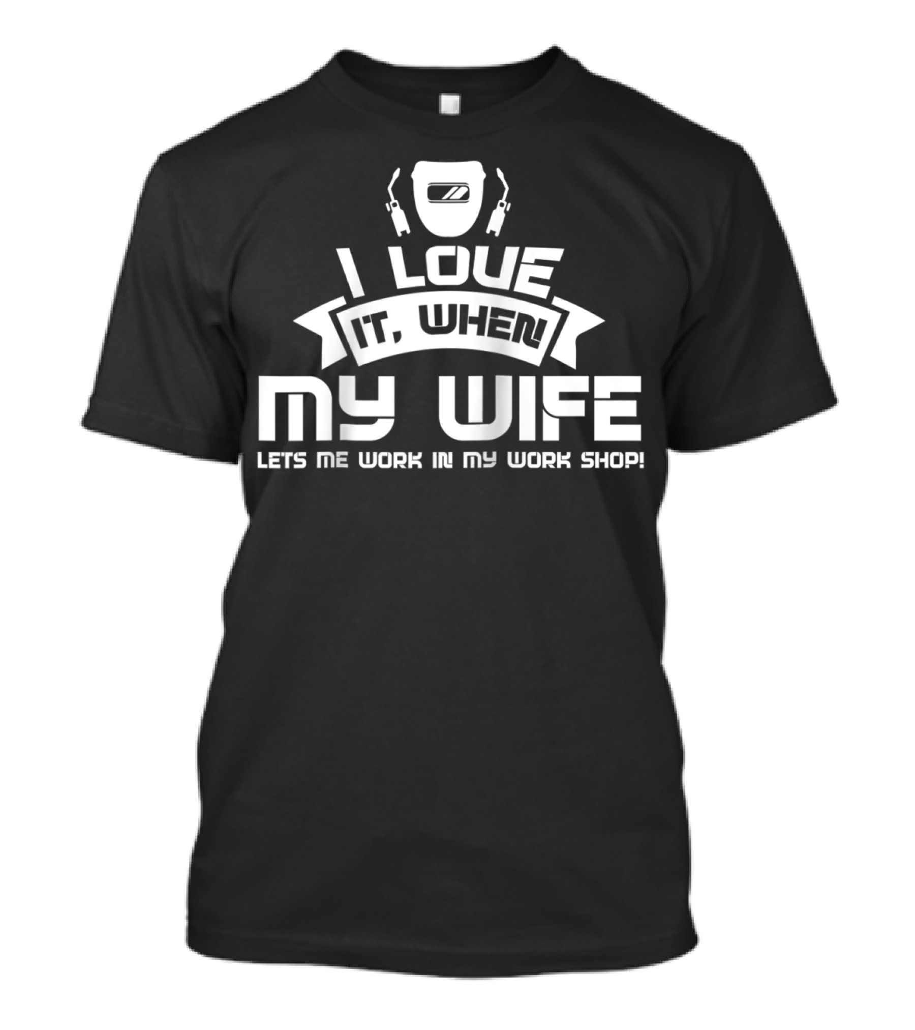 I Love It When My Wife Lets Me Work In My Workshop Welding Funny Saying T-Shirt