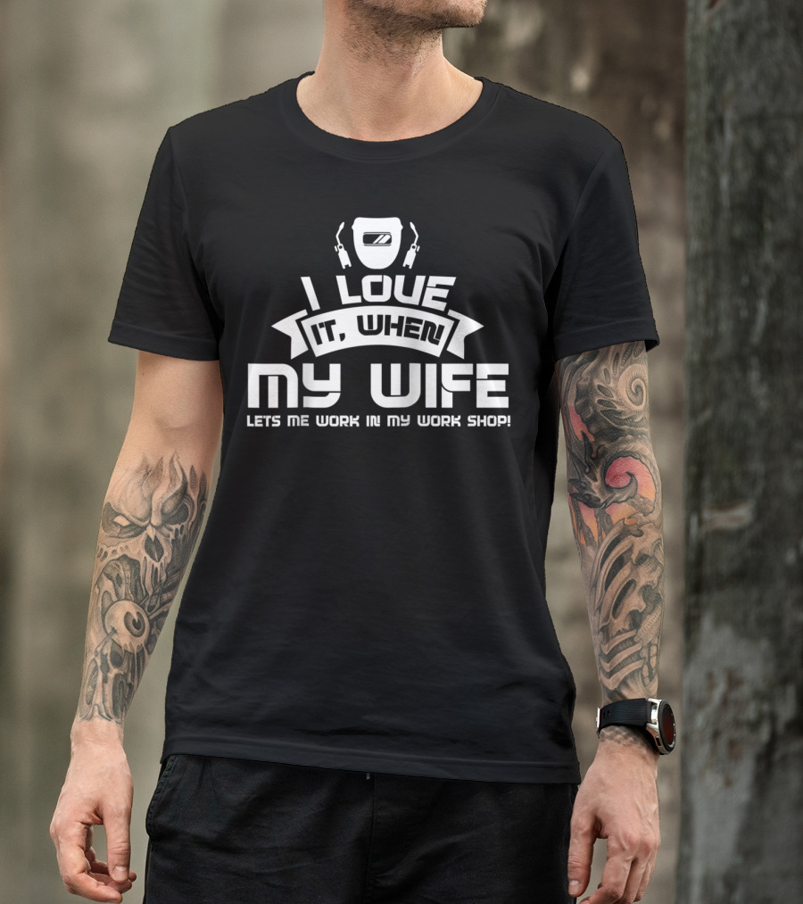 I Love It When My Wife Lets Me Work In My Workshop Welding Funny Saying T-Shirt