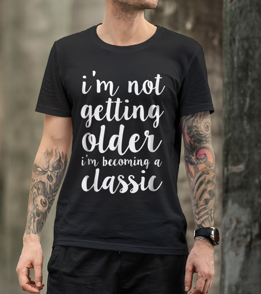 I'm Not Getting Older I'm Becoming A Classic T-Shirt