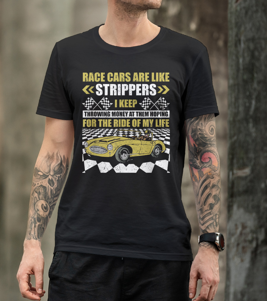 Race Cars Are Like Strippers I Keep Throwing Money At Them Hoping For The Ride Of My Life T-Shirt