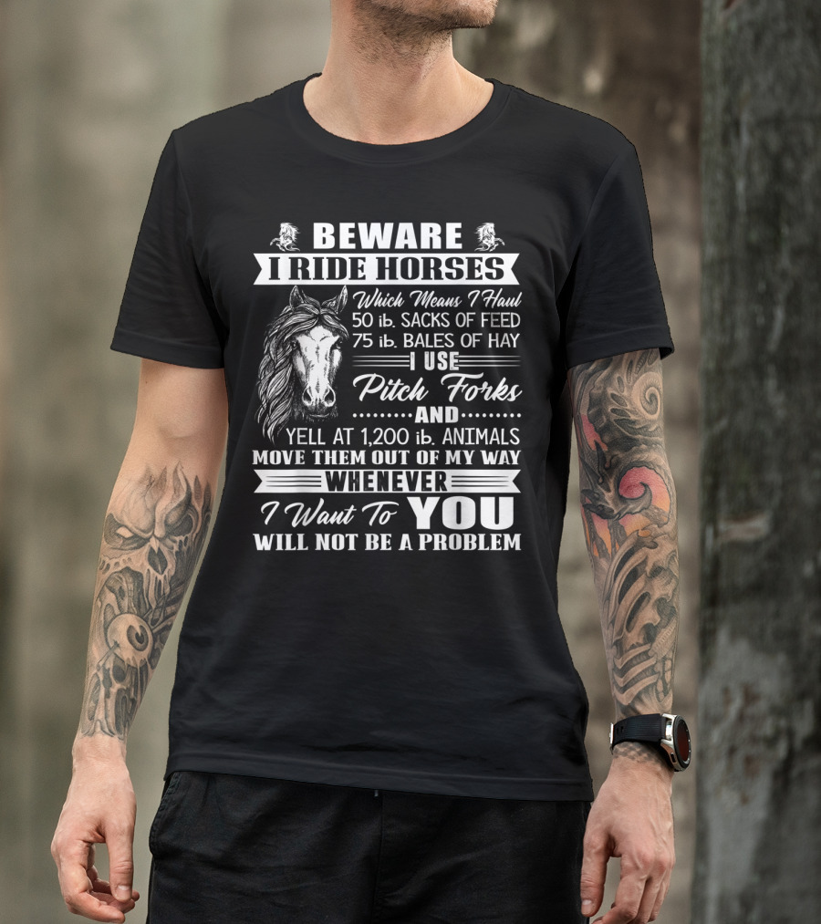 Beware I Ride Horses Haul Sacks Of Feed Bales Of Hay Pitch Forks Yell Animals Move Whenever I Want You Will Not Be A Problem T-Shirt