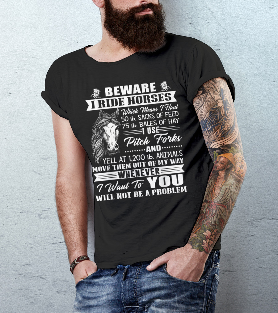 Beware I Ride Horses Haul Sacks Of Feed Bales Of Hay Pitch Forks Yell Animals Move Whenever I Want You Will Not Be A Problem T-Shirt