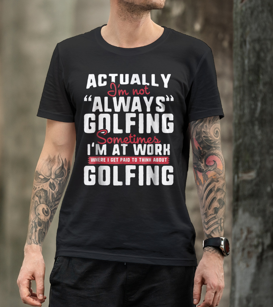 Actually I'm Not Always Golfing Sometimes I'm At Work Where I Get Paid To Think About Golfing T-Shirt