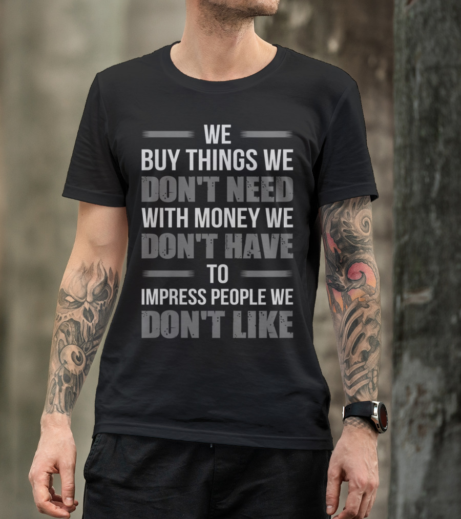 WE BUY THINGS WE DON'T NEED WITH MONEY WE DON'T HAVE TO IMPRESS PEOPLE WE DON'T LIKE T-Shirt