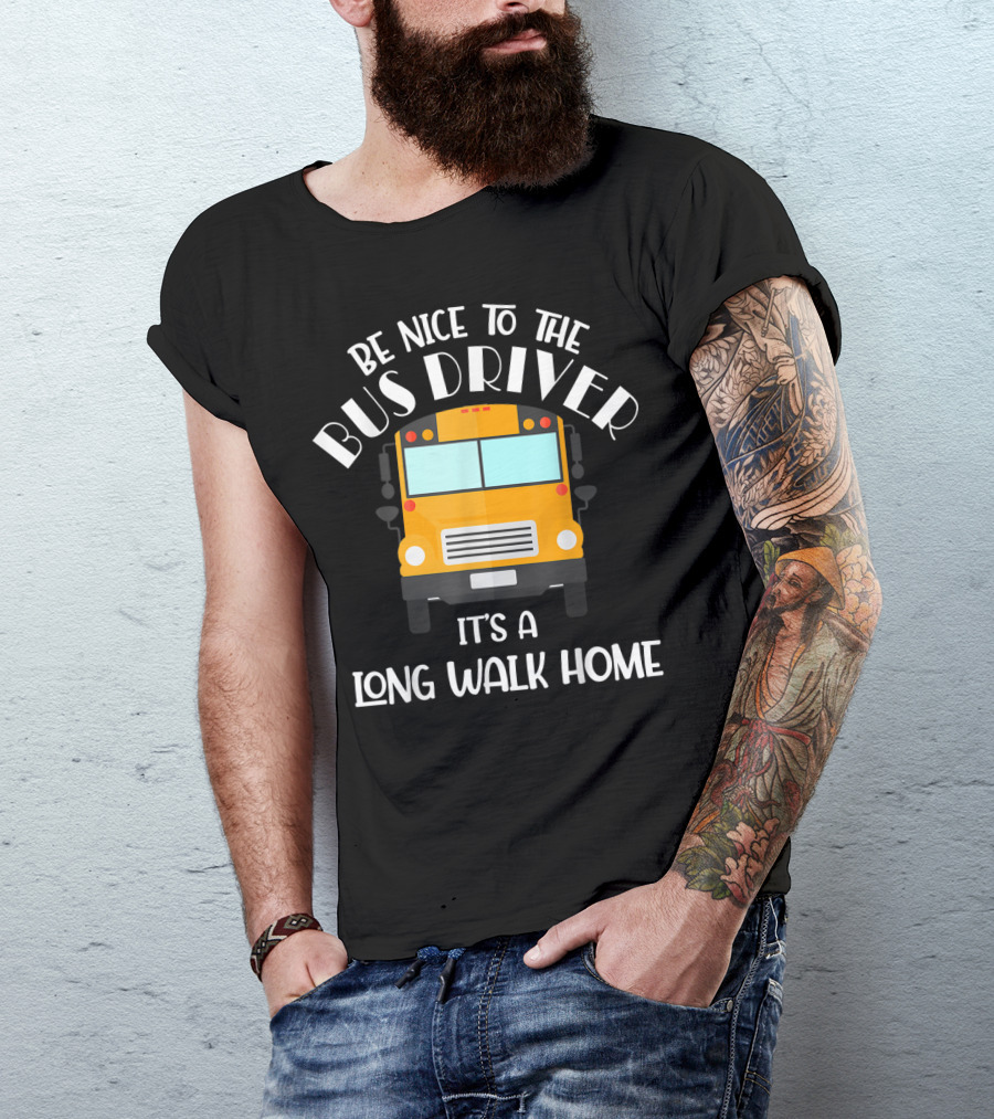 Be Nice To The Bus Driver It's A Long Walk Home T-Shirt