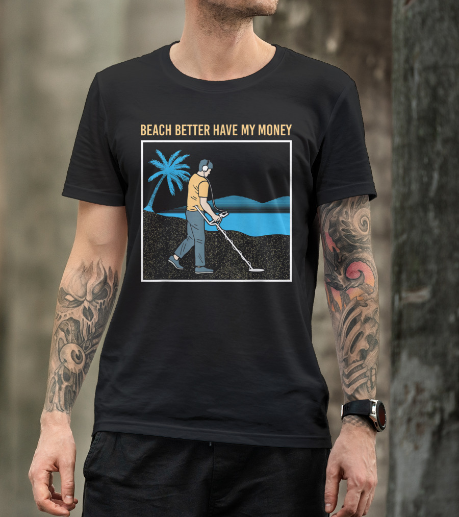 Beach Better Have My Money Metal Detecting Guy By Water T-Shirt