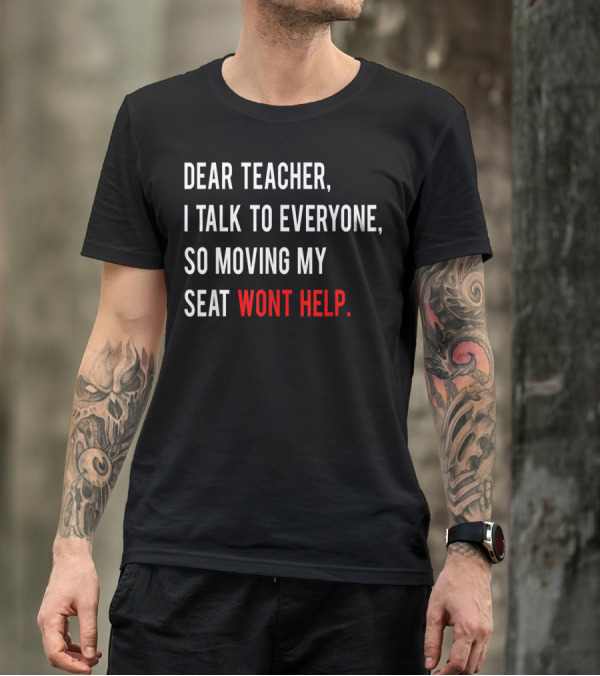 Dear Teacher I Talk To Everyone So Moving My Seat Wont Help T-Shirt