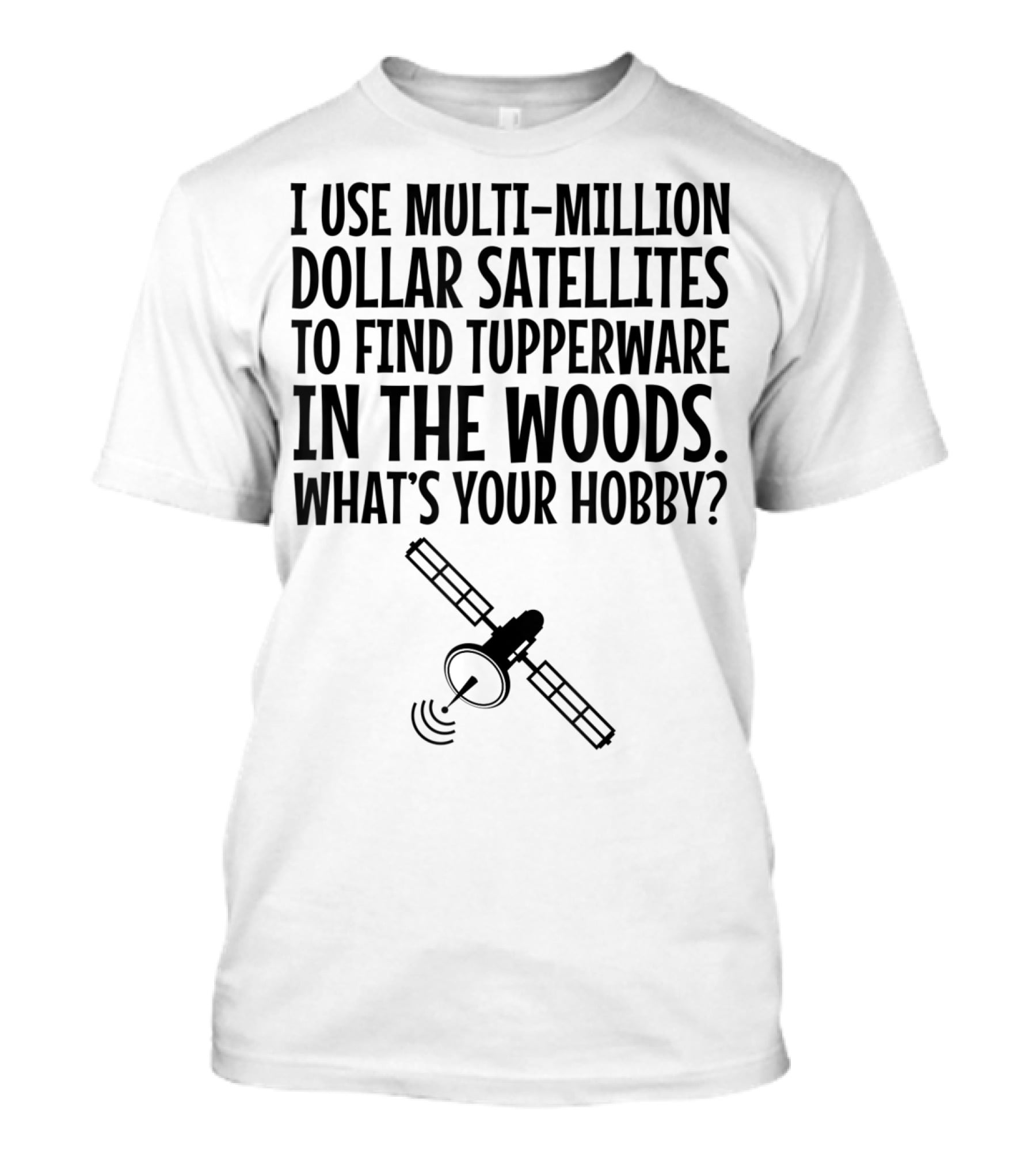 Multi-Million Dollar Satellites Find Tupperware In The Woods What's Your Hobby? T-Shirt