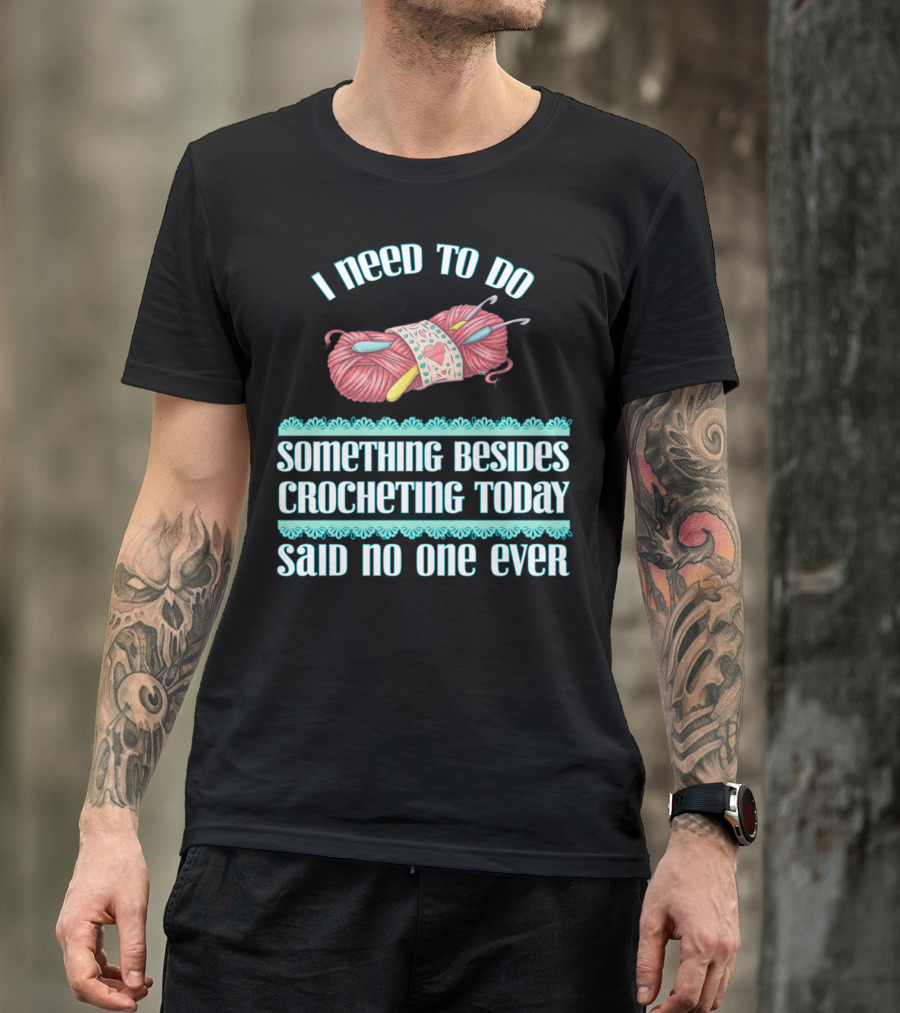 I Need To Do Something Besides Crocheting Today Said No One Ever T-Shirt