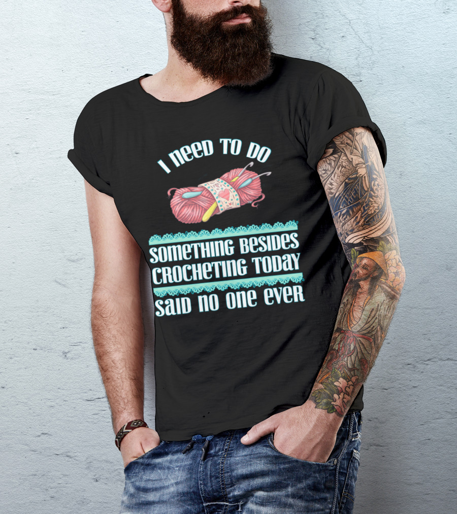 I Need To Do Something Besides Crocheting Today Said No One Ever T-Shirt