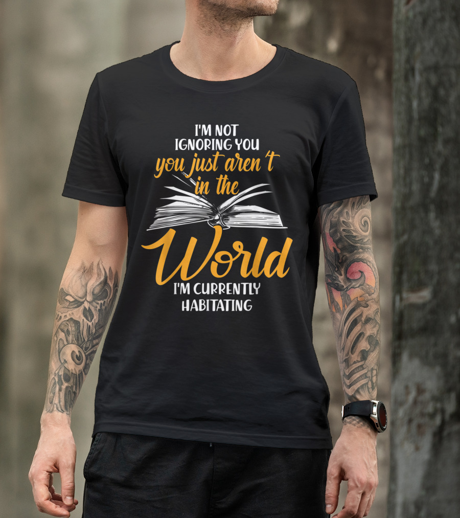 I'm Not Ignoring You You Just Aren't In The World I'm Currently Habitating T-Shirt