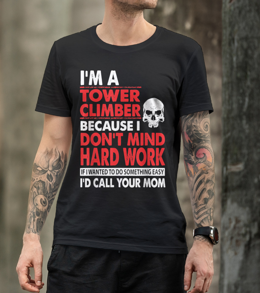 I'm A Tower Climber Because I Don't Mind Hard Work If I Wanted To Do Something Easy I'd Call Your Mom T-Shirt