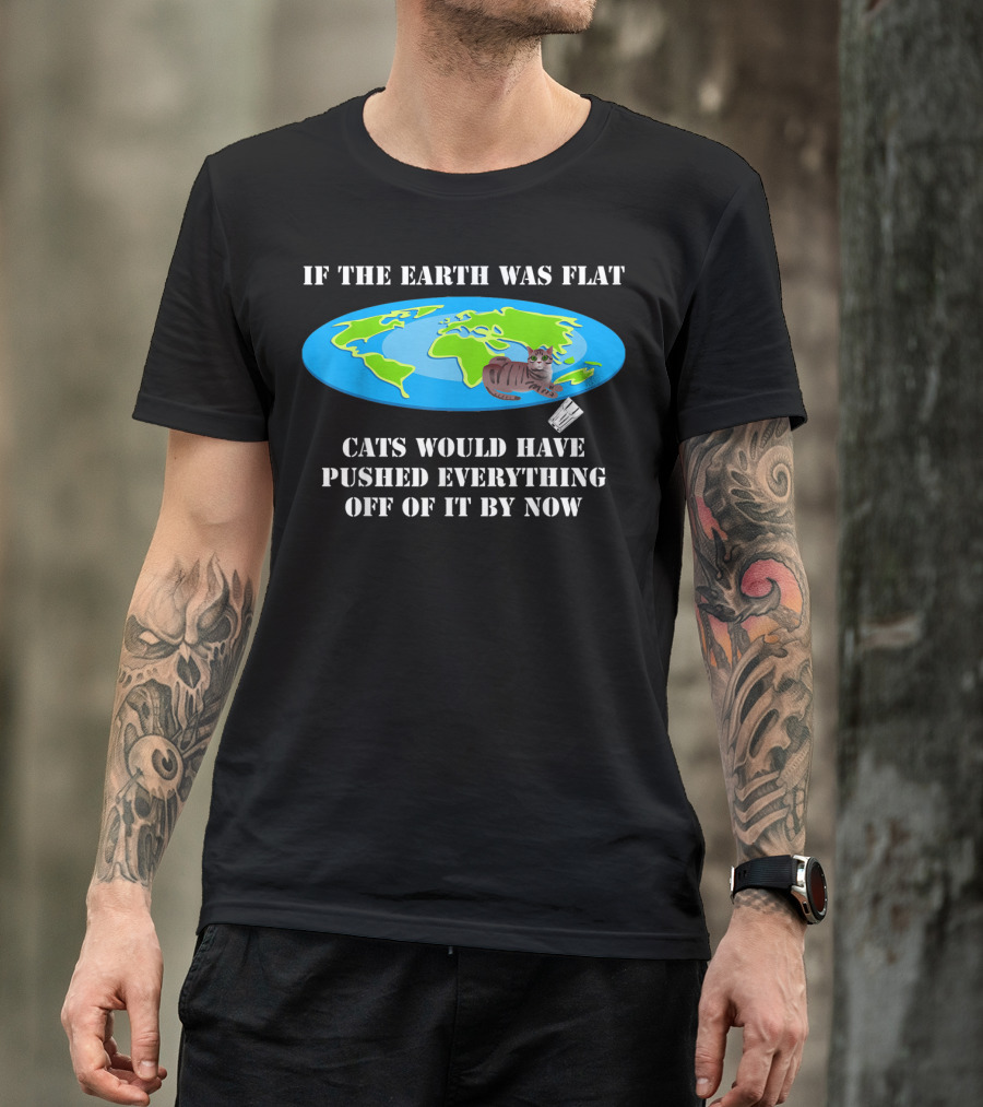 If The Earth Was Flat Cats Would Have Pushed Everything Off Of It By Now T-Shirt