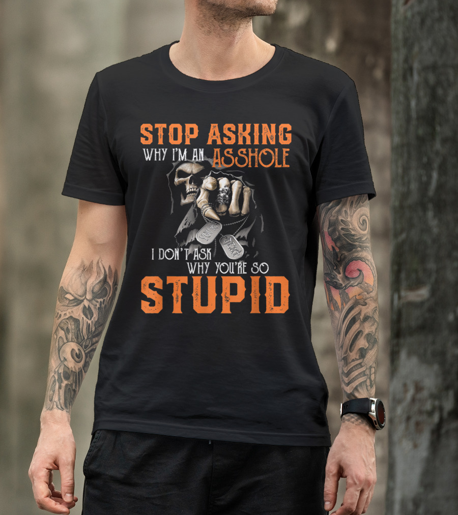 Stop Asking Why I'm An Asshole I Don't Ask Why You're So Stupid T-Shirt