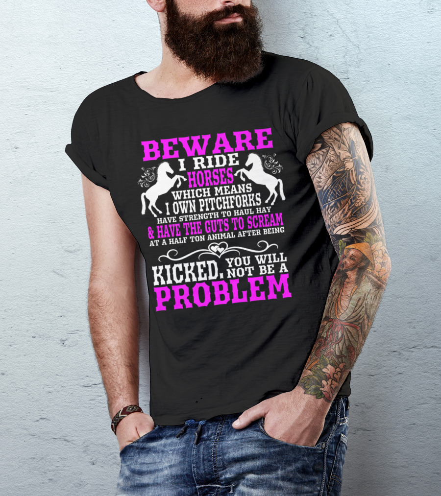 Beware I Ride Horses Which Means I Own Pitchforks And Have Strength To Haul Hay And Have The Guts To Scream At A Half Ton Animal After Being Kicked You Will Not Be A Problem T-Shirt