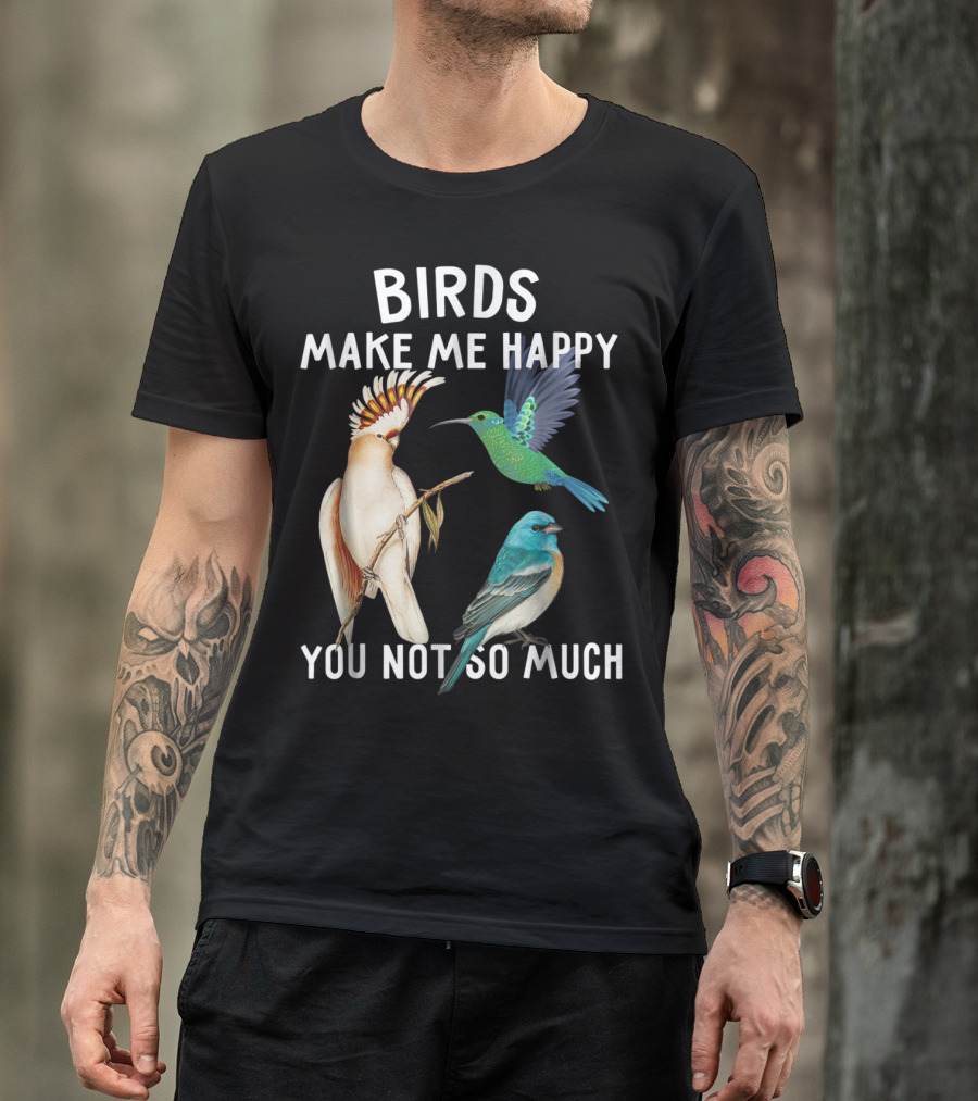 Birds Make Me Happy You Not So Much Bird Lover Hummingbird Cockatoo Bluebird T-Shirt