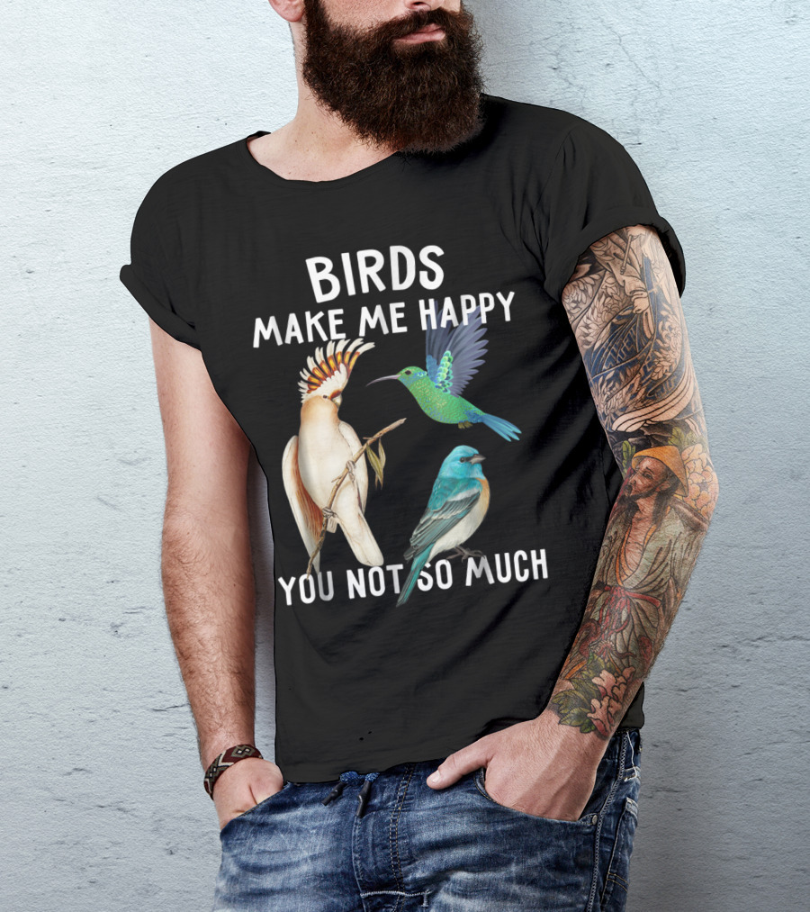 Birds Make Me Happy You Not So Much Bird Lover Hummingbird Cockatoo Bluebird T-Shirt